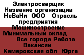 Электросварщик › Название организации ­ НеВаНи, ООО › Отрасль предприятия ­ Машиностроение › Минимальный оклад ­ 50 000 - Все города Работа » Вакансии   . Кемеровская обл.,Юрга г.